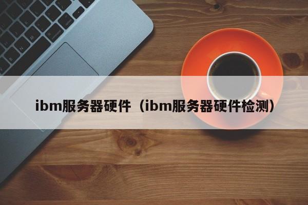 ibm服务器硬件(ibm服务器硬件检测)