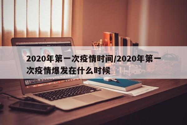 2020年第一次疫情时间/2020年第一次疫情爆发在什么时候
