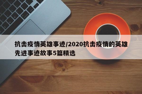 抗击疫情英雄事迹/2020抗击疫情的英雄先进事迹故事5篇精选