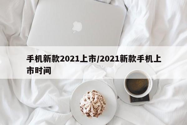 手机新款2021上市/2021新款手机上市时间
