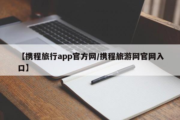 【携程旅行app官方网/携程旅游网官网入口】
