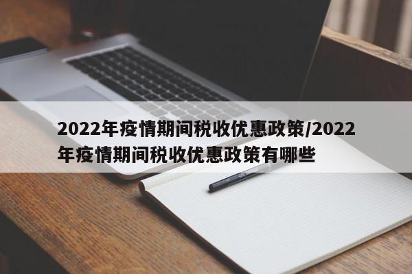 2022年疫情期间税收优惠政策/2022年疫情期间税收优惠政策有哪些