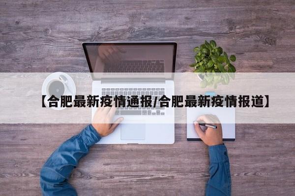 【合肥最新疫情通报/合肥最新疫情报道】