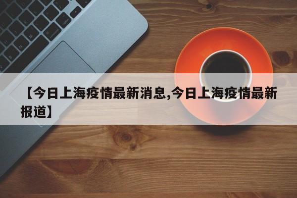 【今日上海疫情最新消息,今日上海疫情最新报道】