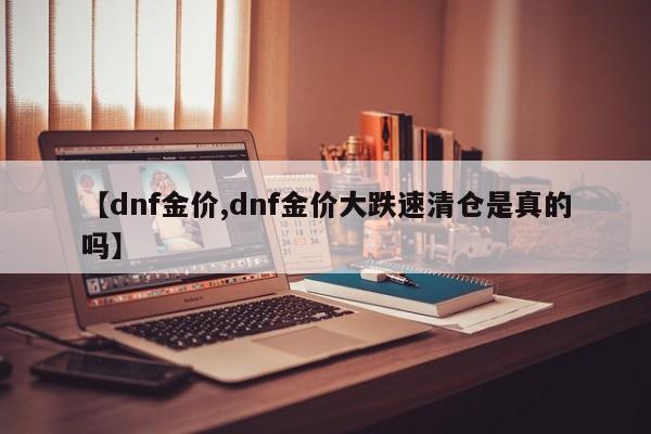 【dnf金价,dnf金价大跌速清仓是真的吗】
