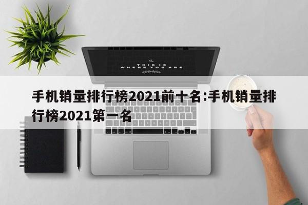 手机销量排行榜2021前十名:手机销量排行榜2021第一名