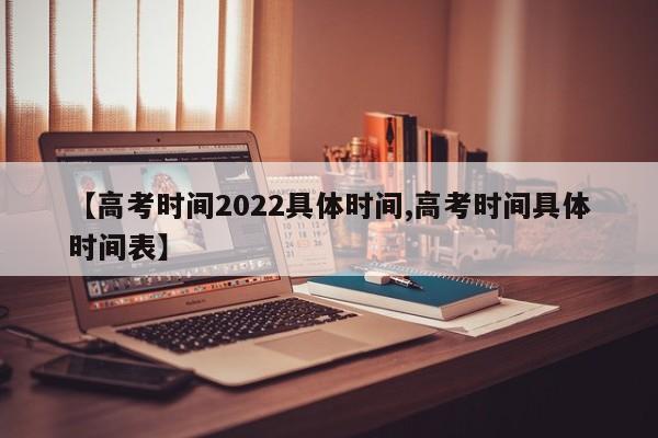 【高考时间2022具体时间,高考时间具体时间表】