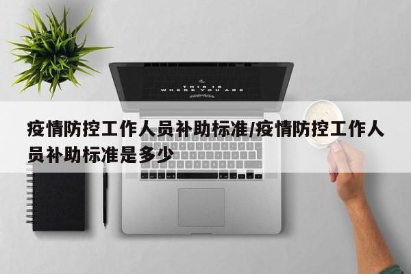 疫情防控工作人员补助标准/疫情防控工作人员补助标准是多少