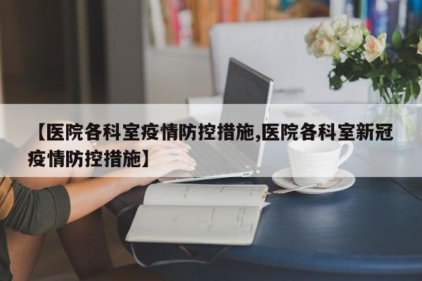 【医院各科室疫情防控措施,医院各科室新冠疫情防控措施】