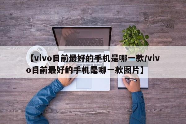 【vivo目前最好的手机是哪一款/vivo目前最好的手机是哪一款图片】