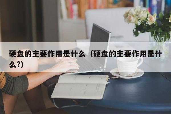 硬盘的主要作用是什么(硬盘的主要作用是什么?)