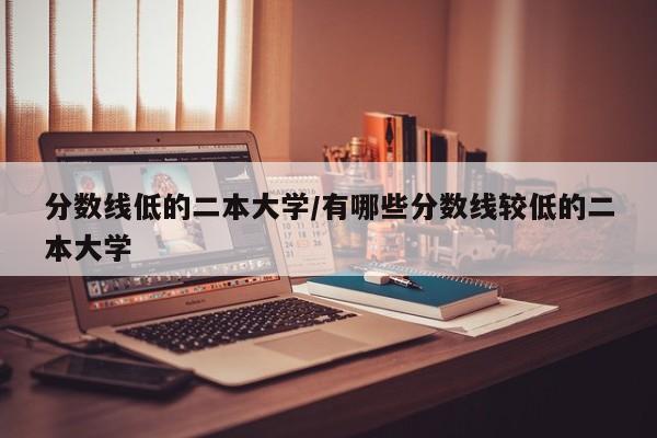 分数线低的二本大学/有哪些分数线较低的二本大学