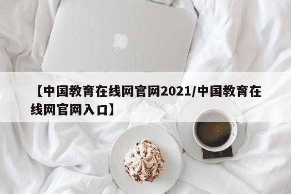 【中国教育在线网官网2021/中国教育在线网官网入口】
