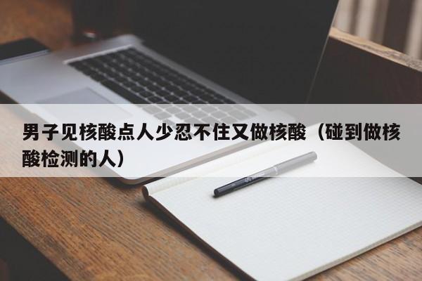 男子见核酸点人少忍不住又做核酸(碰到做核酸检测的人)