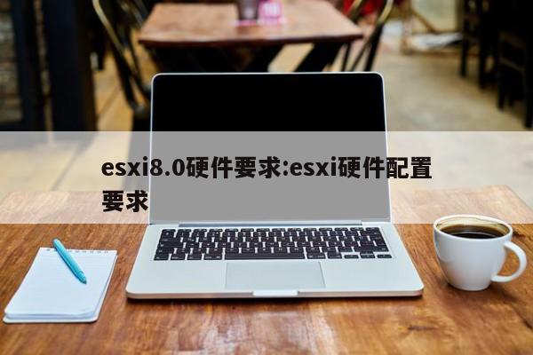 esxi8.0硬件要求:esxi硬件配置要求
