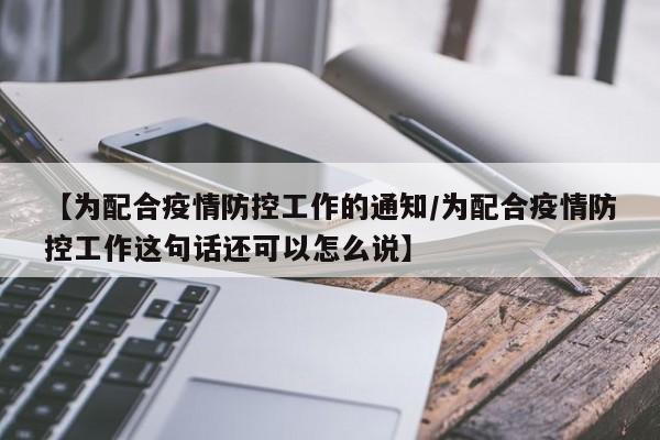【为配合疫情防控工作的通知/为配合疫情防控工作这句话还可以怎么说】