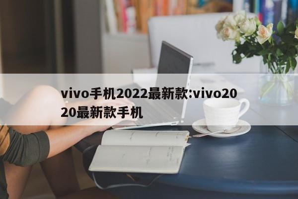 vivo手机2022最新款:vivo2020最新款手机