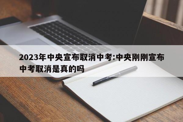 2023年中央宣布取消中考:中央刚刚宣布中考取消是真的吗