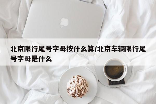 北京限行尾号字母按什么算/北京车辆限行尾号字母是什么
