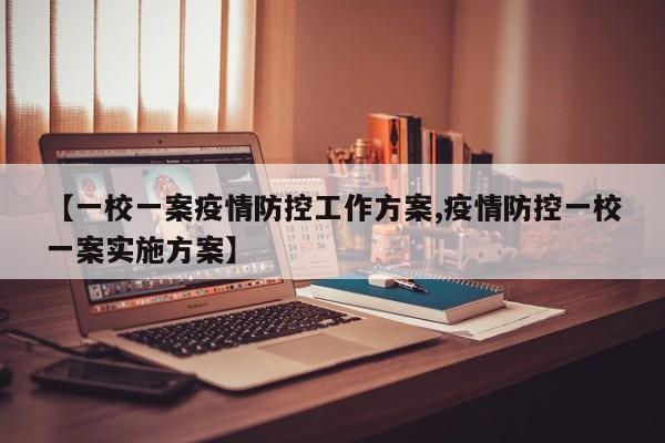 【一校一案疫情防控工作方案,疫情防控一校一案实施方案】