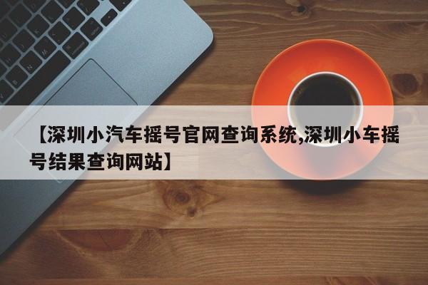 【深圳小汽车摇号官网查询系统,深圳小车摇号结果查询网站】