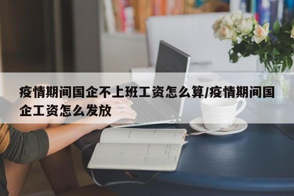 疫情期间国企不上班工资怎么算/疫情期间国企工资怎么发放