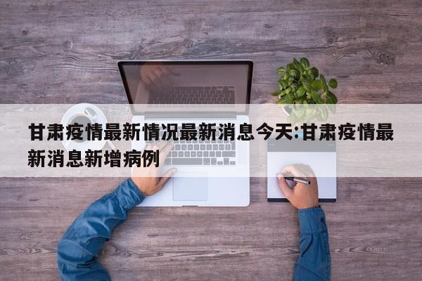 甘肃疫情最新情况最新消息今天:甘肃疫情最新消息新增病例