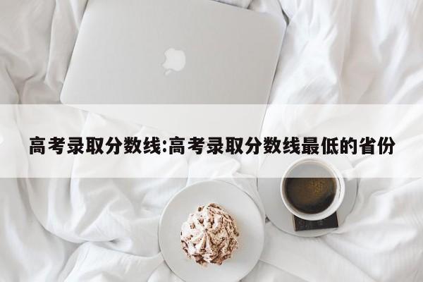 高考录取分数线:高考录取分数线最低的省份