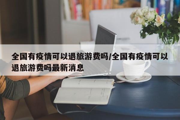 全国有疫情可以退旅游费吗/全国有疫情可以退旅游费吗最新消息
