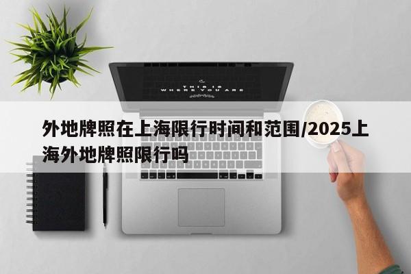 外地牌照在上海限行时间和范围/2025上海外地牌照限行吗