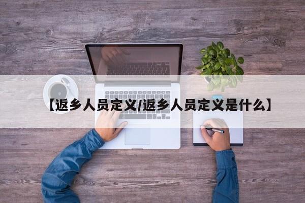 【返乡人员定义/返乡人员定义是什么】