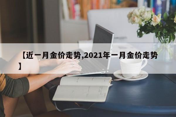 【近一月金价走势,2021年一月金价走势】