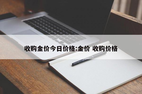 收购金价今日价格:金价 收购价格