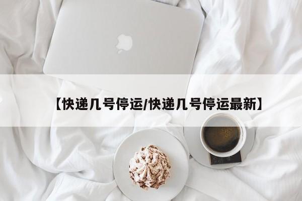 【快递几号停运/快递几号停运最新】