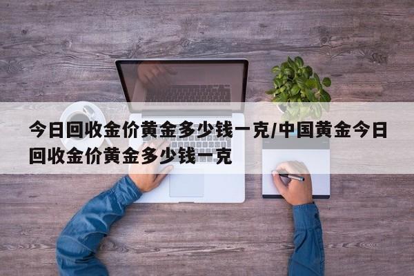 今日回收金价黄金多少钱一克/中国黄金今日回收金价黄金多少钱一克