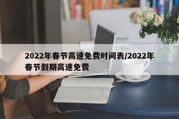 2022年春节高速免费时间表/2022年春节假期高速免费