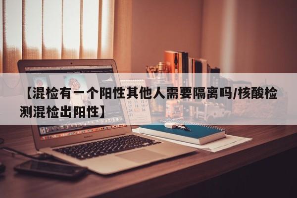 【混检有一个阳性其他人需要隔离吗/核酸检测混检出阳性】