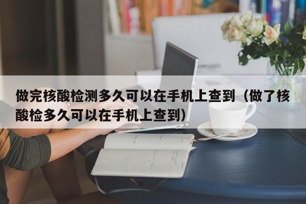 做完核酸检测多久可以在手机上查到(做了核酸检多久可以在手机上查到)