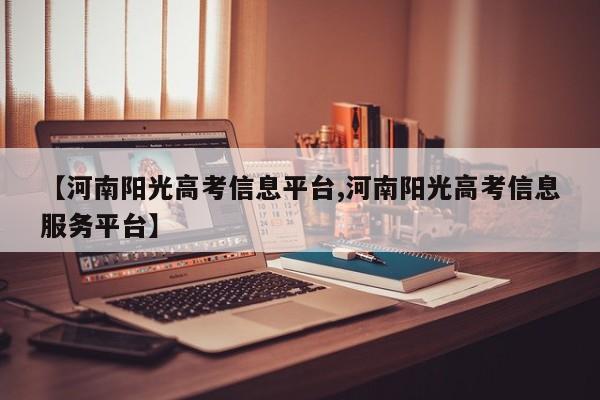 【河南阳光高考信息平台,河南阳光高考信息服务平台】