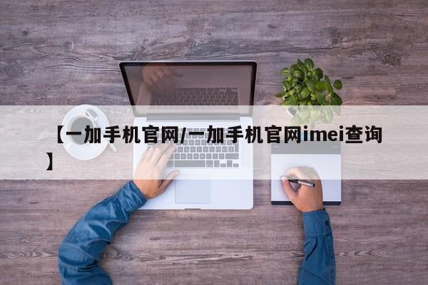 【一加手机官网/一加手机官网imei查询】