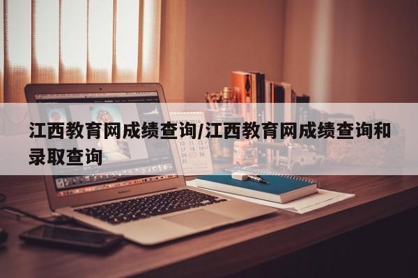 江西教育网成绩查询/江西教育网成绩查询和录取查询