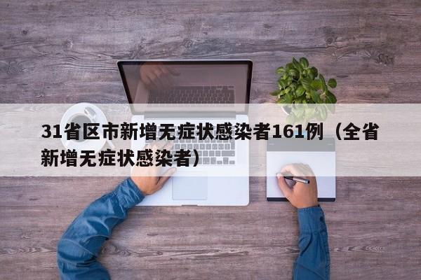 31省区市新增无症状感染者161例(全省新增无症状感染者)