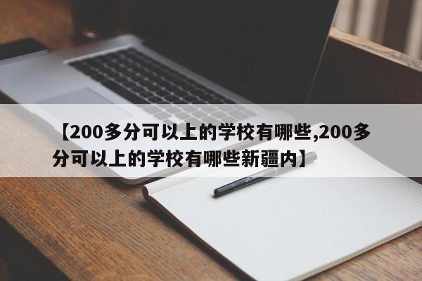 【200多分可以上的学校有哪些,200多分可以上的学校有哪些新疆内】