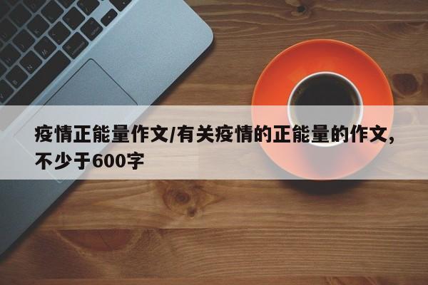 疫情正能量作文/有关疫情的正能量的作文,不少于600字