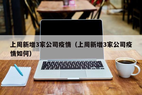 上周新增3家公司疫情(上周新增3家公司疫情如何)