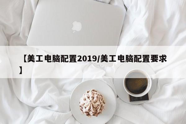 【美工电脑配置2019/美工电脑配置要求】