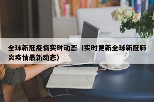 全球新冠疫情实时动态(实时更新全球新冠肺炎疫情最新动态)
