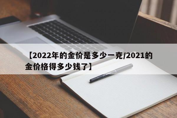 【2022年的金价是多少一克/2021的金价格得多少钱了】