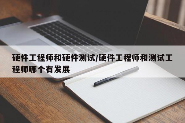 硬件工程师和硬件测试/硬件工程师和测试工程师哪个有发展
