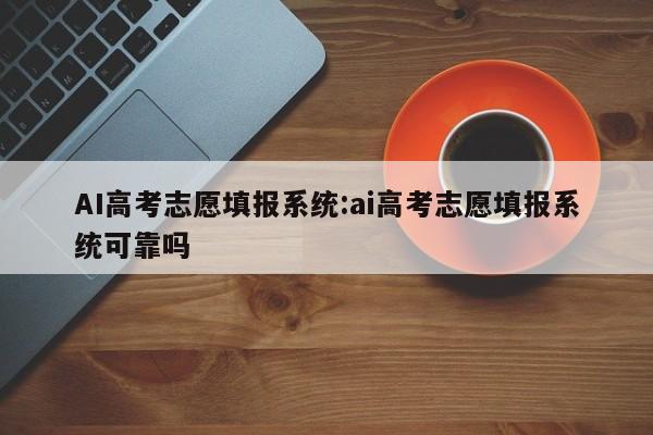 AI高考志愿填报系统:ai高考志愿填报系统可靠吗
